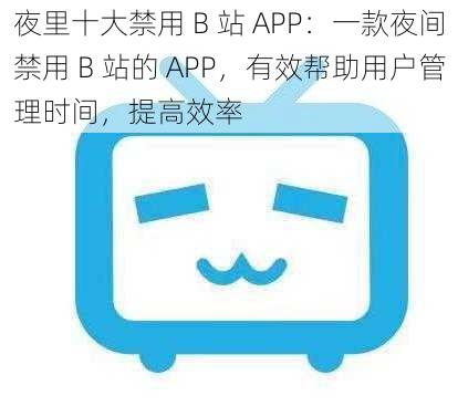 夜里十大禁用 B 站 APP：一款夜间禁用 B 站的 APP，有效帮助用户管理时间，提高效率