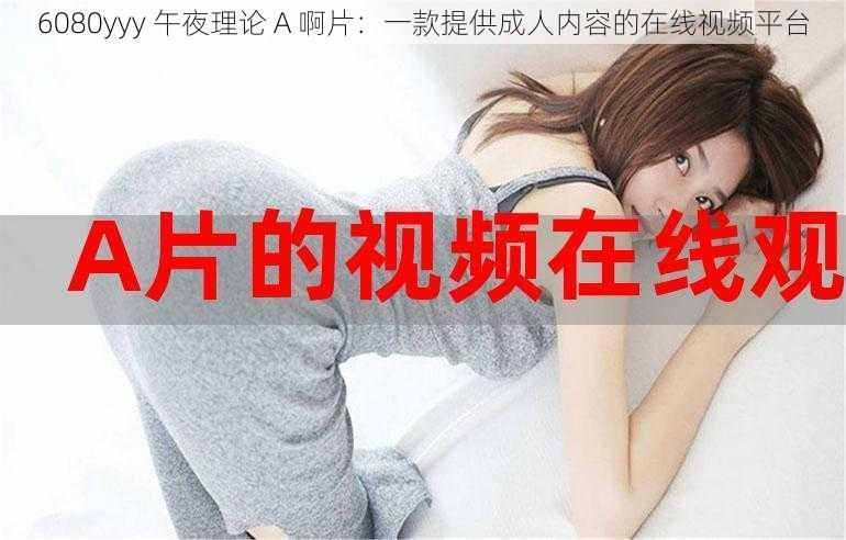 6080yyy 午夜理论 A 啊片：一款提供成人内容的在线视频平台