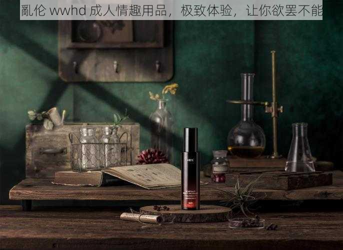 亂伦 wwhd 成人情趣用品，极致体验，让你欲罢不能