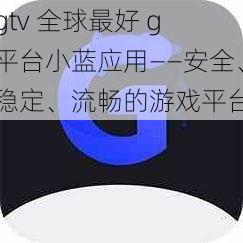 gtv 全球最好 g 平台小蓝应用——安全、稳定、流畅的游戏平台