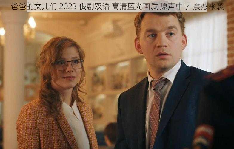 爸爸的女儿们 2023 俄剧双语 高清蓝光画质 原声中字 震撼来袭