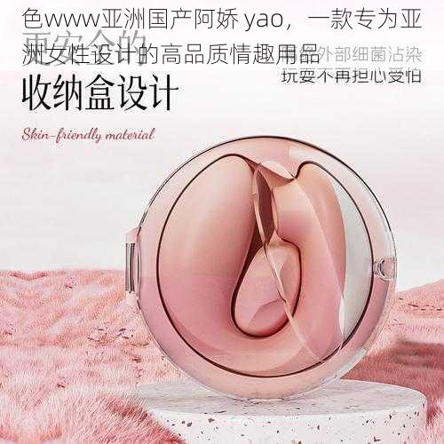 色www亚洲国产阿娇 yao，一款专为亚洲女性设计的高品质情趣用品