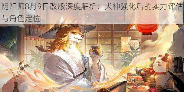 阴阳师8月9日改版深度解析：犬神强化后的实力评估与角色定位