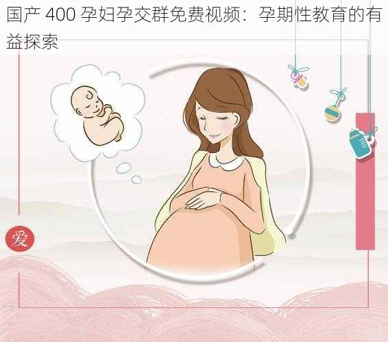 国产 400 孕妇孕交群免费视频：孕期性教育的有益探索