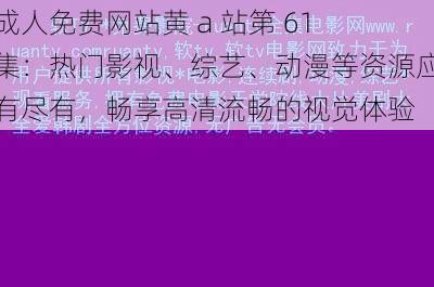 成人免费网站黄 a 站第 61 集：热门影视、综艺、动漫等资源应有尽有，畅享高清流畅的视觉体验