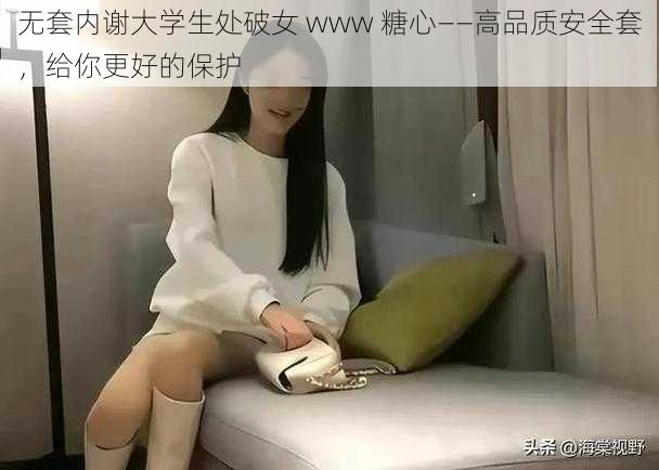 无套内谢大学生处破女 www 糖心——高品质安全套，给你更好的保护