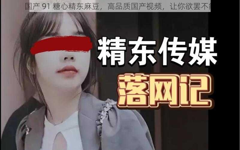 国产 91 糖心精东麻豆，高品质国产视频，让你欲罢不能