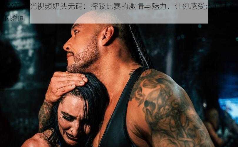 WWE 走光视频奶头无码：摔跤比赛的激情与魅力，让你感受热血沸腾的瞬间