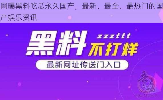 网曝黑料吃瓜永久国产，最新、最全、最热门的国产娱乐资讯