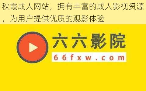 秋霞成人网站，拥有丰富的成人影视资源，为用户提供优质的观影体验