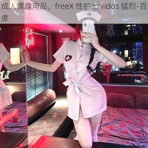 成人情趣用品，freeX 性护士 vidos 猛烈-百度