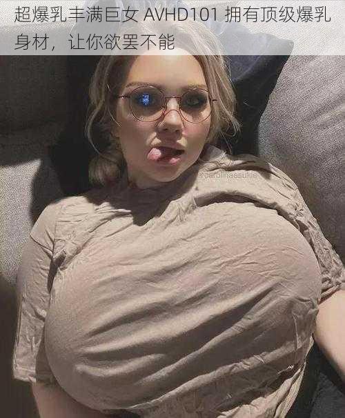 超爆乳丰满巨女 AVHD101 拥有顶级爆乳身材，让你欲罢不能