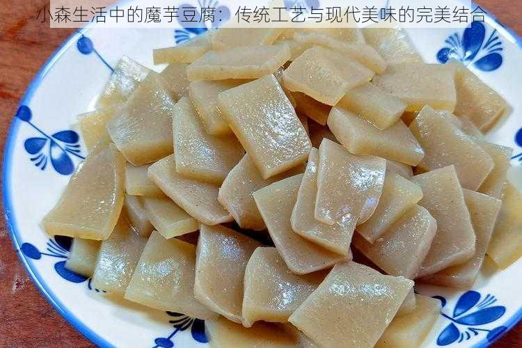 小森生活中的魔芋豆腐：传统工艺与现代美味的完美结合