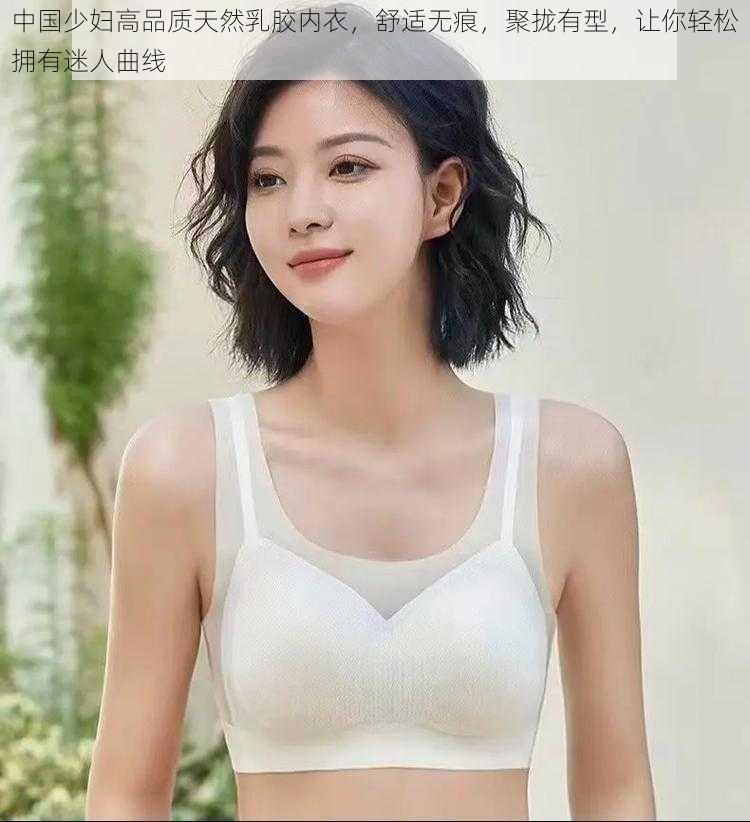 中国少妇高品质天然乳胶内衣，舒适无痕，聚拢有型，让你轻松拥有迷人曲线