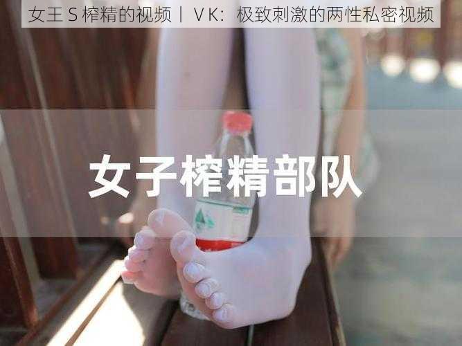 女王 S 榨精的视频丨ⅤK：极致刺激的两性私密视频