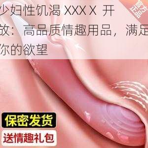 少妇性饥渴 XXXⅩ 开放：高品质情趣用品，满足你的欲望