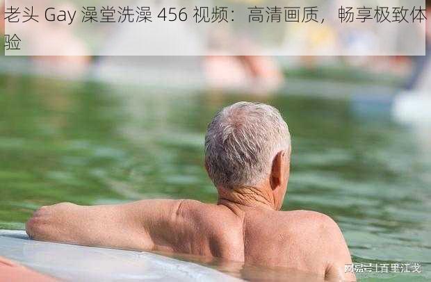 老头 Gay 澡堂洗澡 456 视频：高清画质，畅享极致体验