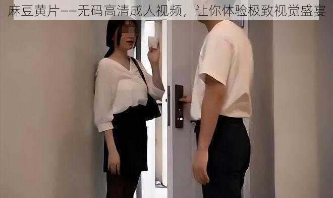 麻豆黄片——无码高清成人视频，让你体验极致视觉盛宴