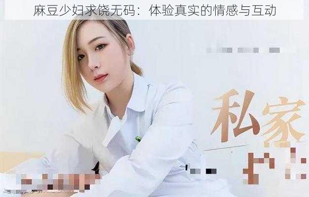 麻豆少妇求饶无码：体验真实的情感与互动