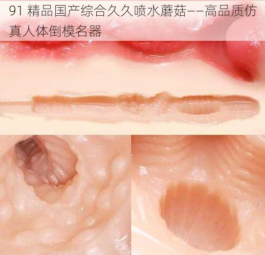 91 精品国产综合久久喷水蘑菇——高品质仿真人体倒模名器