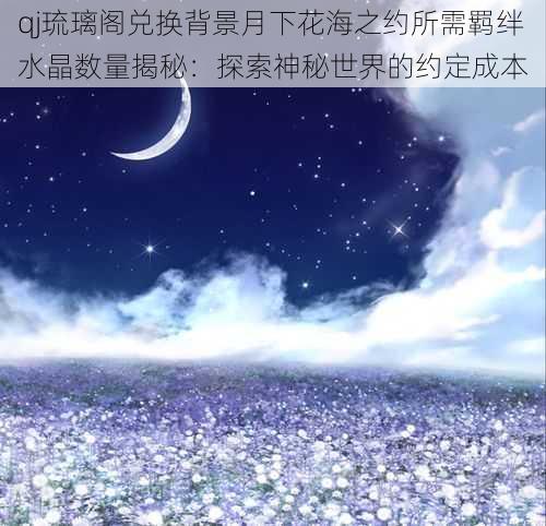 qj琉璃阁兑换背景月下花海之约所需羁绊水晶数量揭秘：探索神秘世界的约定成本