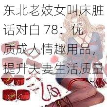 东北老妓女叫床脏话对白 78：优质成人情趣用品，提升夫妻生活质量