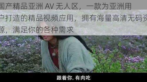 国产精品亚洲 AV 无人区，一款为亚洲用户打造的精品视频应用，拥有海量高清无码资源，满足你的各种需求