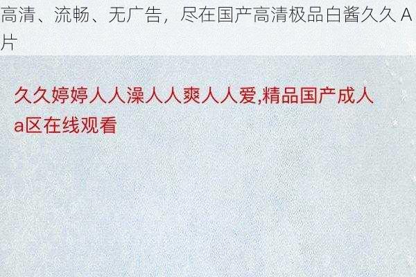 高清、流畅、无广告，尽在国产高清极品白酱久久 A 片