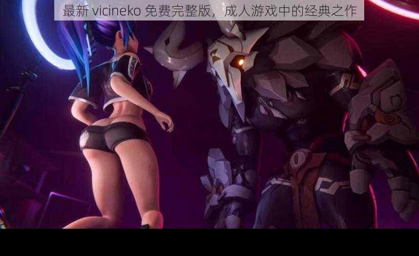 最新 vicineko 免费完整版，成人游戏中的经典之作