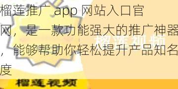 榴莲推广 app 网站入口官网，是一款功能强大的推广神器，能够帮助你轻松提升产品知名度