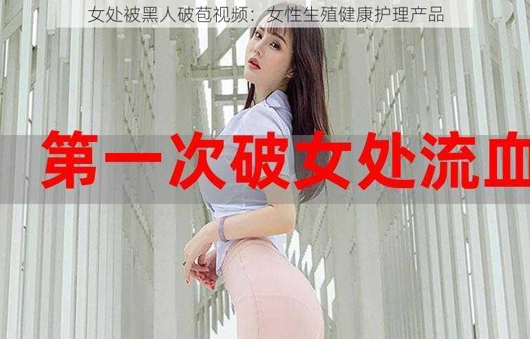 女处被黑人破苞视频：女性生殖健康护理产品