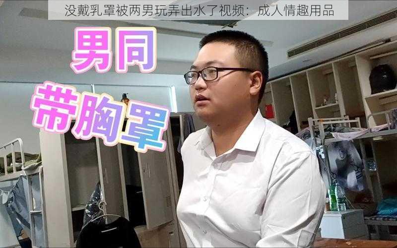 没戴乳罩被两男玩弄出水了视频：成人情趣用品