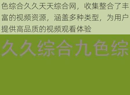 色综合久久天天综合网，收集整合了丰富的视频资源，涵盖多种类型，为用户提供高品质的视频观看体验