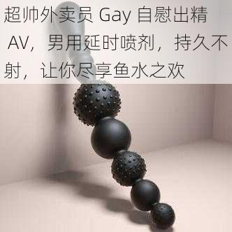 超帅外卖员 Gay 自慰出精 AV，男用延时喷剂，持久不射，让你尽享鱼水之欢