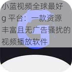 小蓝视频全球最好 g 平台：一款资源丰富且无广告骚扰的视频播放软件