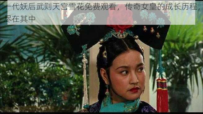 一代妖后武则天宫雪花免费观看，传奇女皇的成长历程，尽在其中