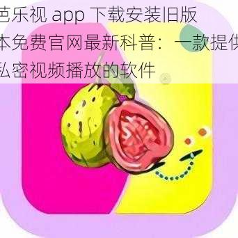 芭乐视 app 下载安装旧版本免费官网最新科普：一款提供私密视频播放的软件