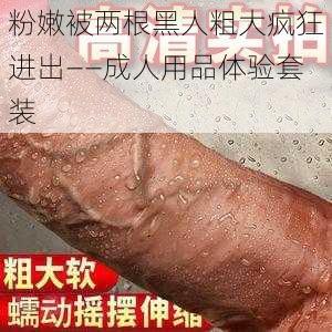 粉嫩被两根黑人粗大疯狂进出——成人用品体验套装