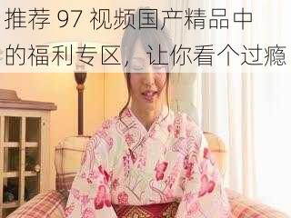 推荐 97 视频国产精品中的福利专区，让你看个过瘾