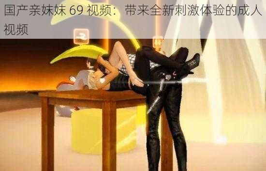 国产亲妺妺 69 视频：带来全新刺激体验的成人视频