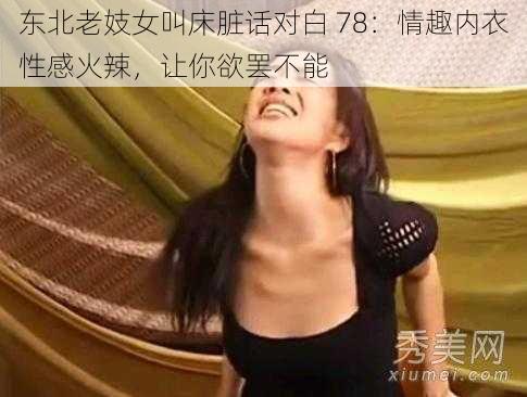 东北老妓女叫床脏话对白 78：情趣内衣性感火辣，让你欲罢不能