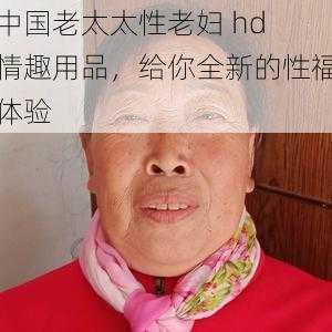 中国老太太性老妇 hd 情趣用品，给你全新的性福体验