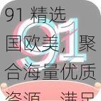 91 精选国欧美，聚合海量优质资源，满足你所有需求