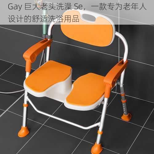 Gay 巨大老头洗澡 Se，一款专为老年人设计的舒适洗浴用品