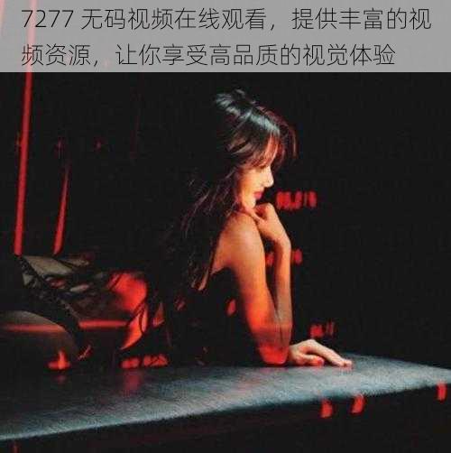 7277 无码视频在线观看，提供丰富的视频资源，让你享受高品质的视觉体验