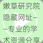 嫩草研究院隐藏网址——专业的学术资源分享平台