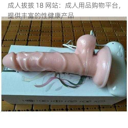 成人拔拔 18 网站：成人用品购物平台，提供丰富的性健康产品