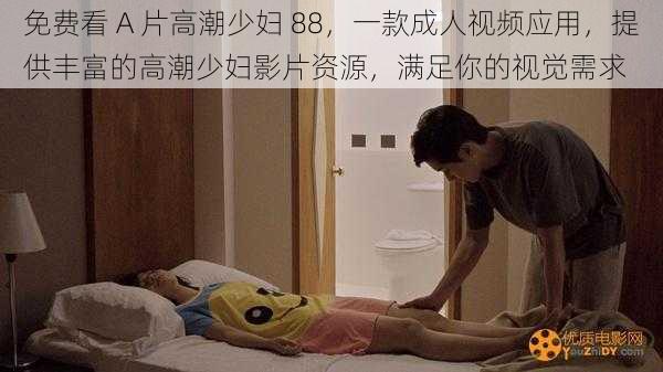 免费看 A 片高潮少妇 88，一款成人视频应用，提供丰富的高潮少妇影片资源，满足你的视觉需求