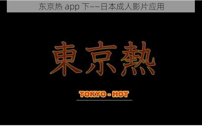 东京热 app 下——日本成人影片应用