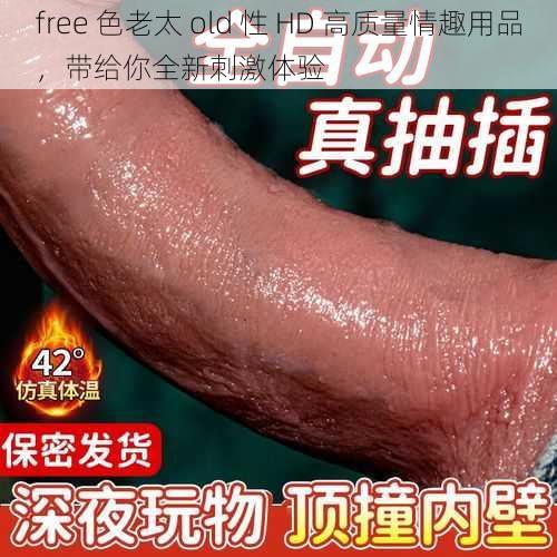 free 色老太 old 性 HD 高质量情趣用品，带给你全新刺激体验